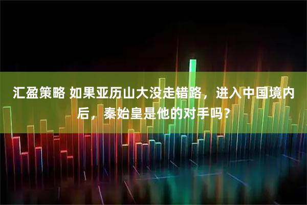 汇盈策略 如果亚历山大没走错路，进入中国境内后，秦始皇是他的对手吗？