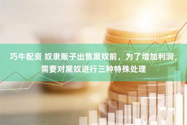 巧牛配资 奴隶贩子出售黑奴前，为了增加利润，需要对黑奴进行三种特殊处理