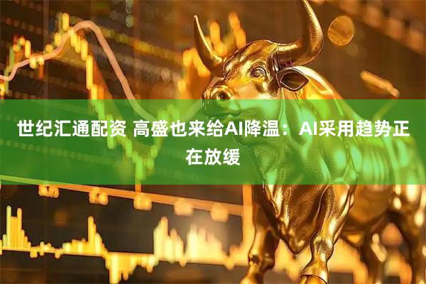 世纪汇通配资 高盛也来给AI降温：AI采用趋势正在放缓