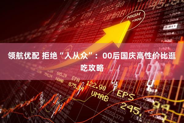 领航优配 拒绝“人从众”：00后国庆高性价比逛吃攻略
