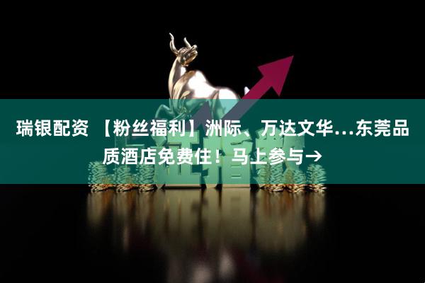 瑞银配资 【粉丝福利】洲际、万达文华…东莞品质酒店免费住！马上参与→