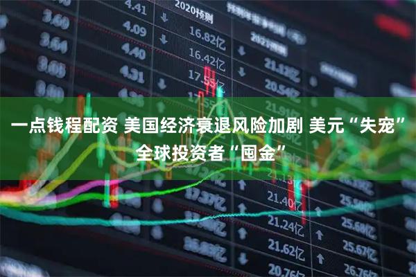 一点钱程配资 美国经济衰退风险加剧 美元“失宠” 全球投资者“囤金”