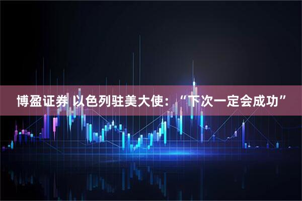 博盈证券 以色列驻美大使：“下次一定会成功”