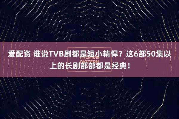 爱配资 谁说TVB剧都是短小精悍？这6部50集以上的长剧部部都是经典！