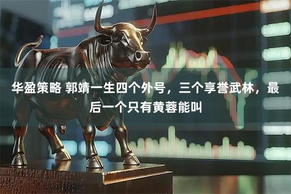 华盈策略 郭靖一生四个外号，三个享誉武林，最后一个只有黄蓉能叫