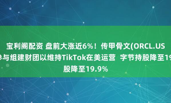 宝利阁配资 盘前大涨近6%！传甲骨文(ORCL.US)正参与组建财团以维持TikTok在美运营  字节持股降至19.9%
