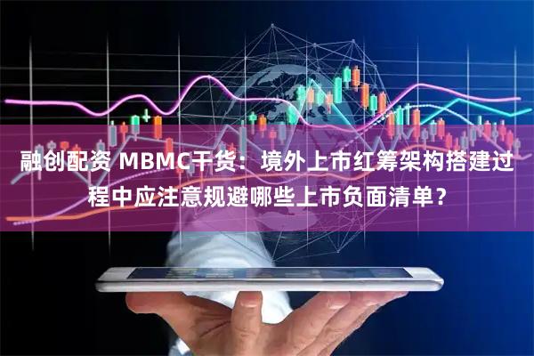 融创配资 MBMC干货：境外上市红筹架构搭建过程中应注意规避哪些上市负面清单？