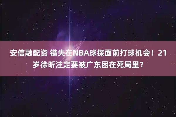 安信融配资 错失在NBA球探面前打球机会！21岁徐昕注定要被广东困在死局里？