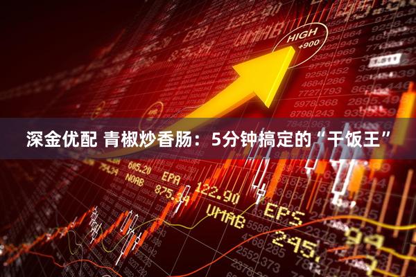 深金优配 青椒炒香肠：5分钟搞定的“干饭王”