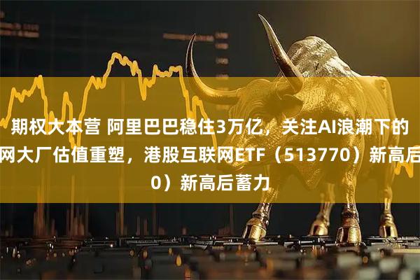 期权大本营 阿里巴巴稳住3万亿，关注AI浪潮下的互联网大厂估值重塑，港股互联网ETF（513770）新高后蓄力