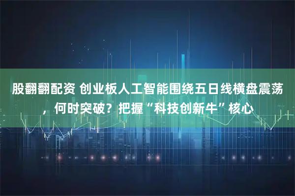股翻翻配资 创业板人工智能围绕五日线横盘震荡，何时突破？把握“科技创新牛”核心