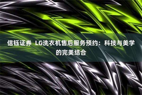 信钰证券  LG洗衣机售后服务预约：科技与美学的完美结合
