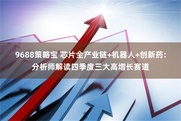9688策略宝 芯片全产业链+机器人+创新药：分析师解读四季度三大高增长赛道