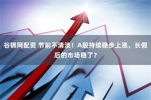谷锦网配资 节前不清淡！A股持续稳步上涨，长假后的市场稳了？