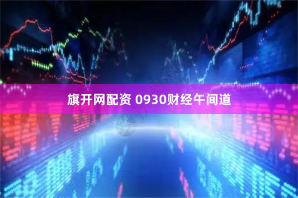 旗开网配资 0930财经午间道