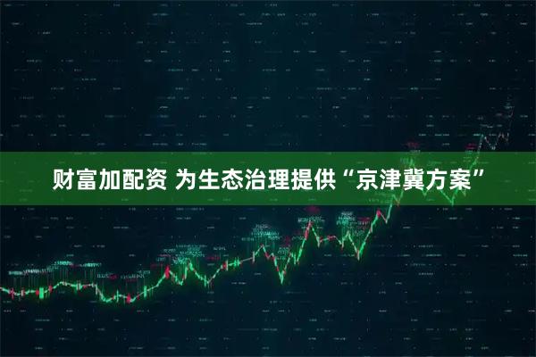 财富加配资 为生态治理提供“京津冀方案”