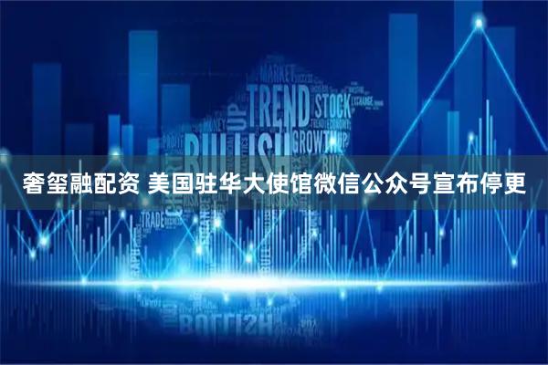 奢玺融配资 美国驻华大使馆微信公众号宣布停更