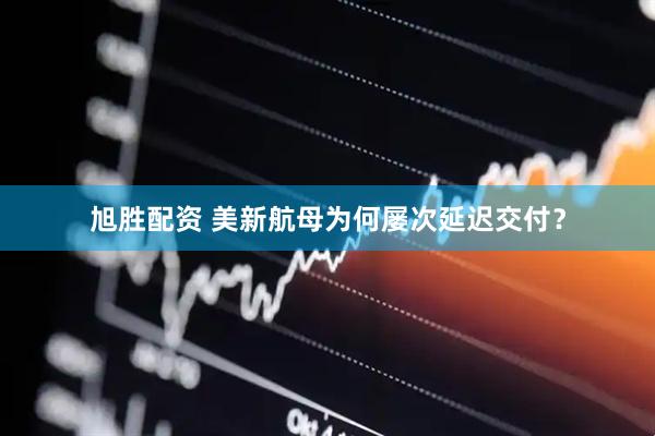 旭胜配资 美新航母为何屡次延迟交付？