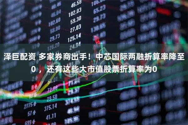 泽巨配资 多家券商出手！中芯国际两融折算率降至0 ，还有这些大市值股票折算率为0