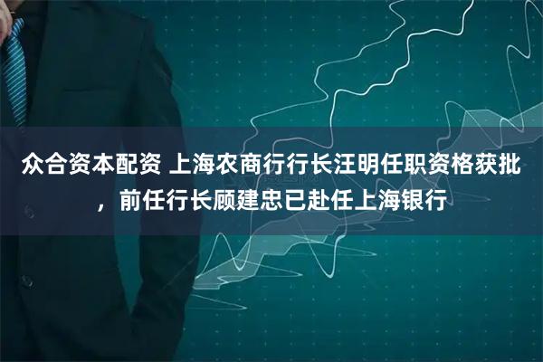 众合资本配资 上海农商行行长汪明任职资格获批，前任行长顾建忠已赴任上海银行