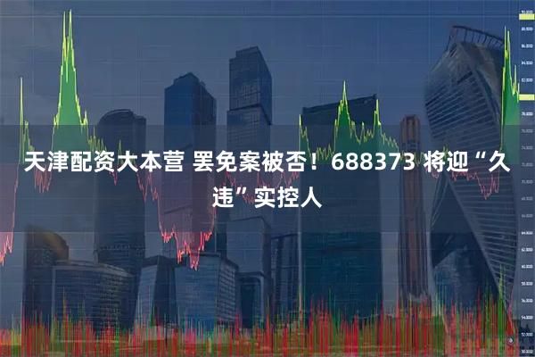天津配资大本营 罢免案被否！688373 将迎“久违”实控人