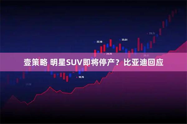 壹策略 明星SUV即将停产？比亚迪回应