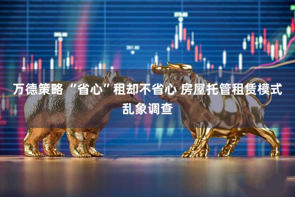 万德策略 “省心”租却不省心 房屋托管租赁模式乱象调查
