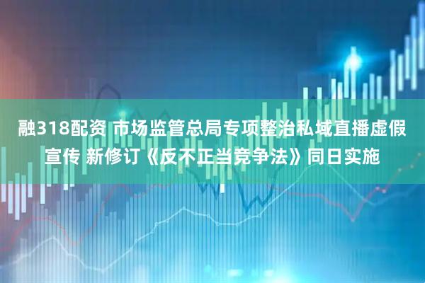 融318配资 市场监管总局专项整治私域直播虚假宣传 新修订《反不正当竞争法》同日实施