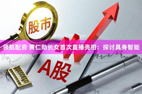 领航配资 黄仁勋长女首次直播亮相：探讨具身智能