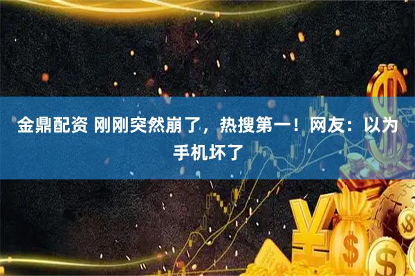 金鼎配资 刚刚突然崩了，热搜第一！网友：以为手机坏了