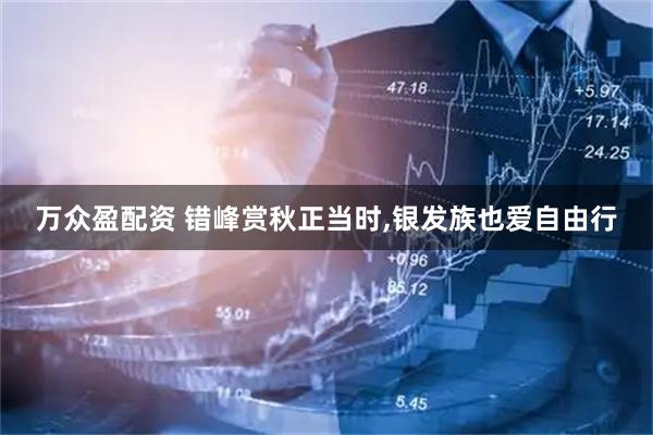 万众盈配资 错峰赏秋正当时,银发族也爱自由行