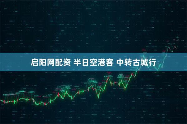 启阳网配资 半日空港客 中转古城行