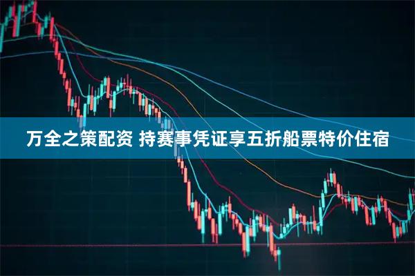 万全之策配资 持赛事凭证享五折船票特价住宿