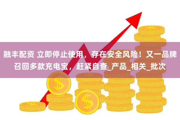 融丰配资 立即停止使用，存在安全风险！又一品牌召回多款充电宝，赶紧自查_产品_相关_批次
