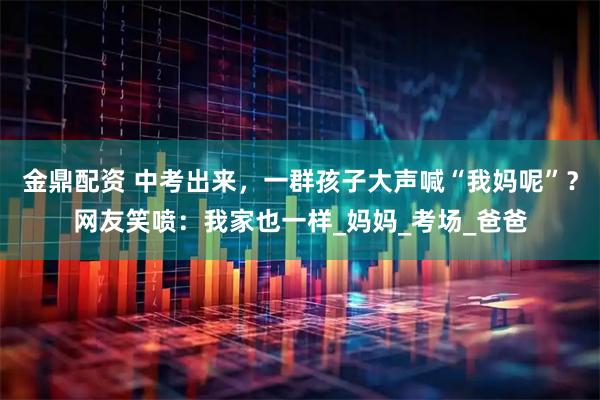 金鼎配资 中考出来，一群孩子大声喊“我妈呢”？网友笑喷：我家也一样_妈妈_考场_爸爸