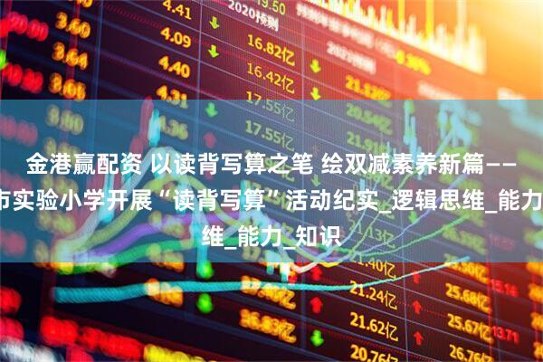 金港赢配资 以读背写算之笔 绘双减素养新篇——濮阳市实验小学开展“读背写算”活动纪实_逻辑思维_能力_知识