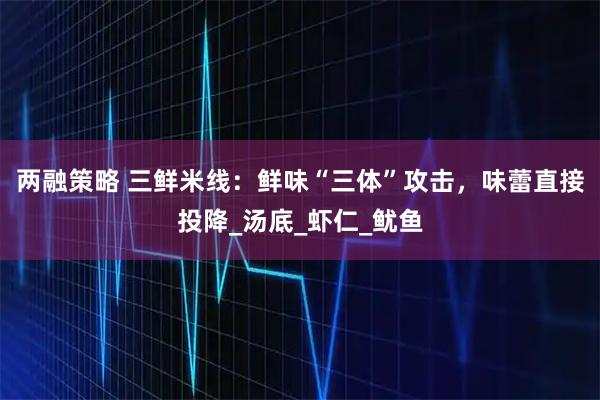 两融策略 三鲜米线：鲜味“三体”攻击，味蕾直接投降_汤底_虾仁_鱿鱼