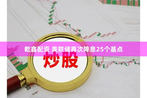 乾鑫配资 美联储再次降息25个基点