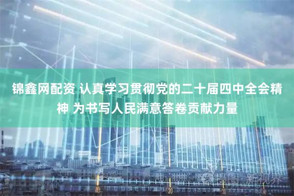 锦鑫网配资 认真学习贯彻党的二十届四中全会精神 为书写人民满意答卷贡献力量