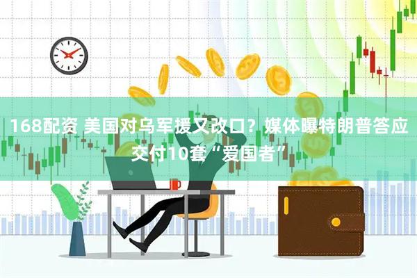 168配资 美国对乌军援又改口？媒体曝特朗普答应交付10套“爱国者”