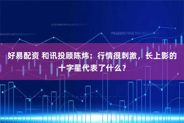 好易配资 和讯投顾陈炜：行情很刺激，长上影的十字星代表了什么？