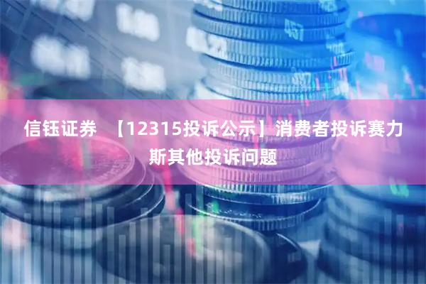 信钰证券  【12315投诉公示】消费者投诉赛力斯其他投诉问题