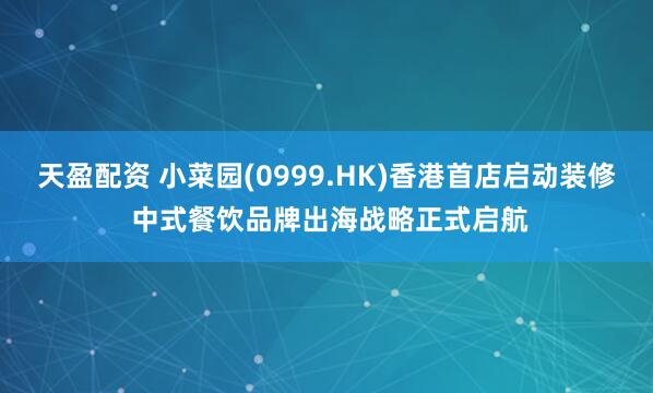 天盈配资 小菜园(0999.HK)香港首店启动装修 中式餐饮品牌出海战略正式启航