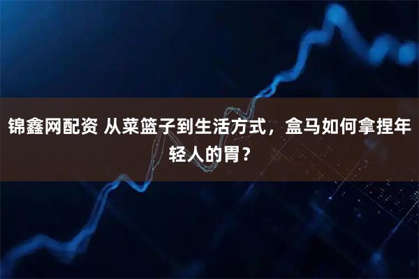 锦鑫网配资 从菜篮子到生活方式，盒马如何拿捏年轻人的胃？