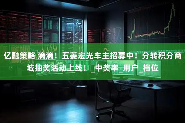 亿融策略 滴滴！五菱宏光车主招募中！分转积分商城抽奖活动上线！_中奖率_用户_档位