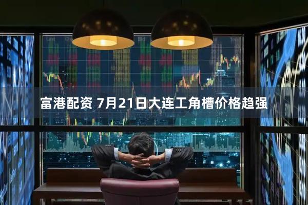 富港配资 7月21日大连工角槽价格趋强