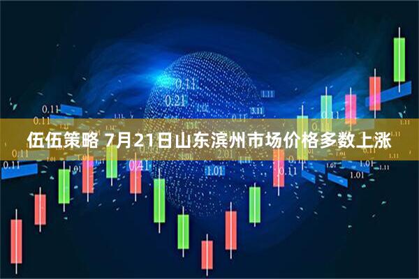 伍伍策略 7月21日山东滨州市场价格多数上涨
