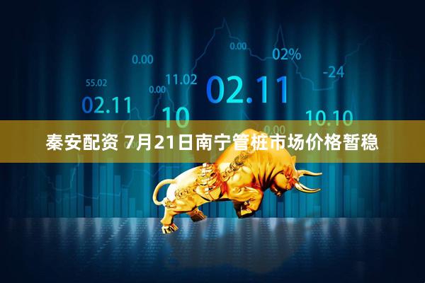 秦安配资 7月21日南宁管桩市场价格暂稳