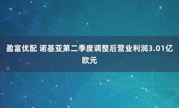 盈富优配 诺基亚第二季度调整后营业利润3.01亿欧元