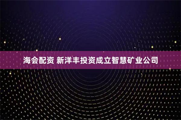 海会配资 新洋丰投资成立智慧矿业公司